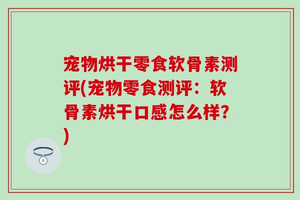 宠物烘干零食软骨素测评(宠物零食测评：软骨素烘干口感怎么样？)