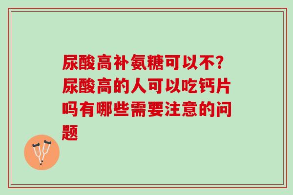 尿酸高补氨糖可以不？尿酸高的人可以吃钙片吗有哪些需要注意的问题