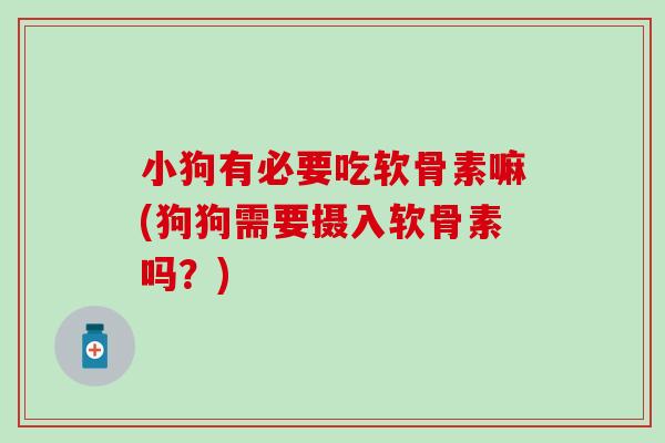 小狗有必要吃软骨素嘛(狗狗需要摄入软骨素吗？)