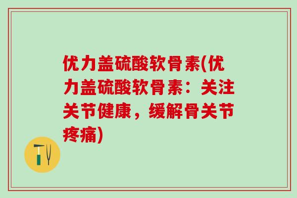 优力盖硫酸软骨素(优力盖硫酸软骨素：关注关节健康，缓解骨关节疼痛)
