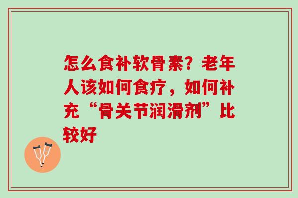 怎么食补软骨素?老年人该如何食疗,如何补充“骨关节润滑剂”比较好 怎么食补软骨素?老年人该如何食疗,如何补充“骨关节润滑剂”比较好