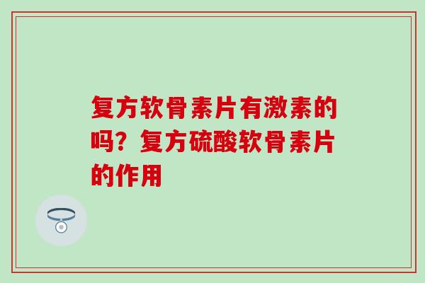 复方软骨素片有激素的吗？复方硫酸软骨素片的作用