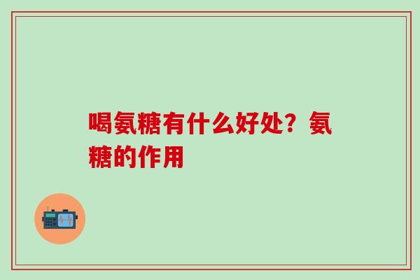 喝氨糖有什么好处？氨糖的作用