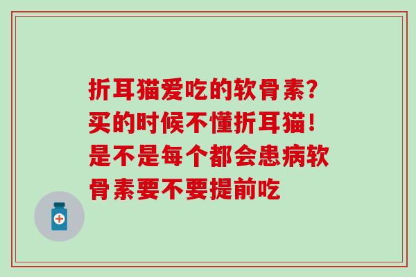 折耳猫爱吃的软骨素?买的时候不懂折耳猫!是不是每个都会患软骨素要不要提前吃 折耳猫爱吃的软骨素?买的时候不懂折耳猫!是不是每个都会患软骨素要不要提前吃