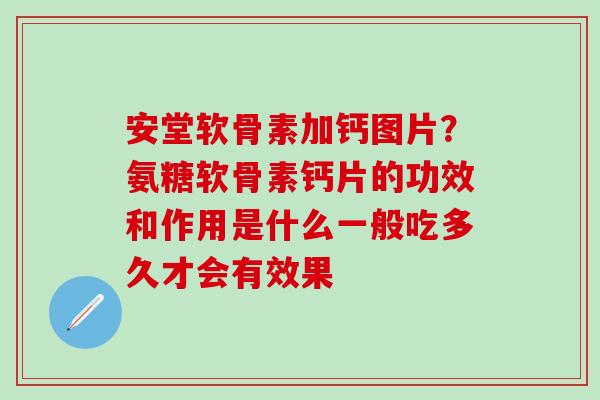 安堂软骨素加钙图片？氨糖软骨素钙片的功效和作用是什么一般吃多久才会有效果