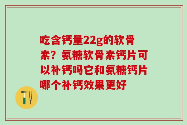 吃含钙量22g的软骨素？氨糖软骨素钙片可以补钙吗它和氨糖钙片哪个补钙效果更好