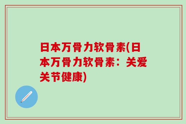 日本万骨力软骨素(日本万骨力软骨素:关爱关节健康) 日本万骨力软骨素(日本万骨力软骨素:关爱关节健康)