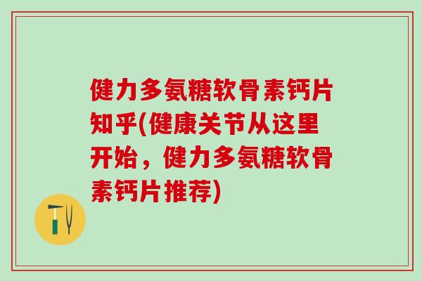 健力多氨糖软骨素钙片知乎(健康关节从这里开始，健力多氨糖软骨素钙片推荐)