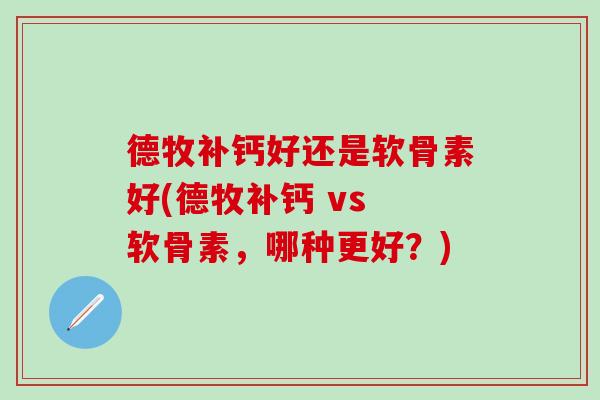 德牧补钙好还是软骨素好(德牧补钙 vs 软骨素，哪种更好？)