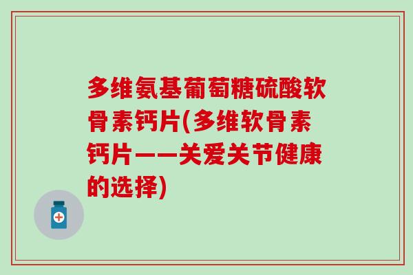 多维氨基葡萄糖硫酸软骨素钙片(多维软骨素钙片——关爱关节健康的选择) 多维氨基葡萄糖硫酸软骨素钙片(多维软骨素钙片——关爱关节健康的选择)