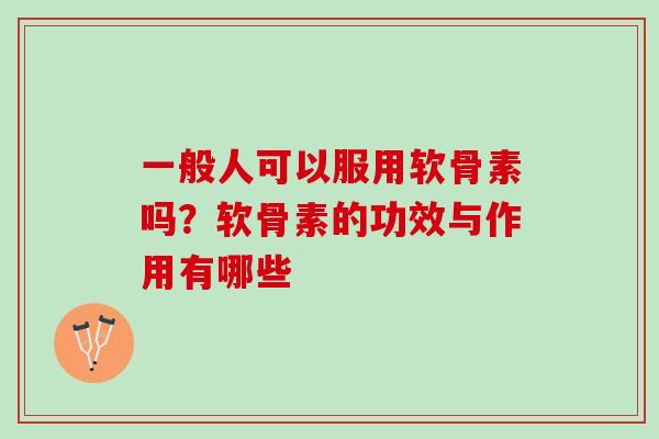 一般人可以服用软骨素吗？软骨素的功效与作用有哪些