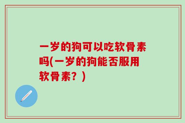 一岁的狗可以吃软骨素吗(一岁的狗能否服用软骨素？)