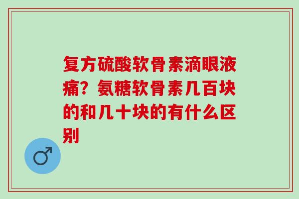 复方硫酸软骨素滴眼液痛？氨糖软骨素几百块的和几十块的有什么区别