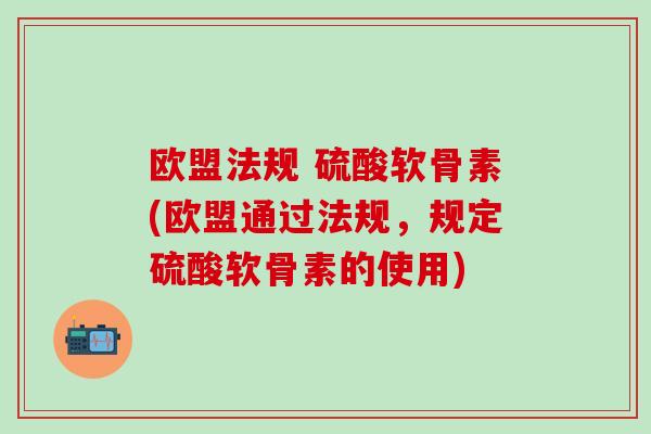 欧盟法规 硫酸软骨素(欧盟通过法规，规定硫酸软骨素的使用)