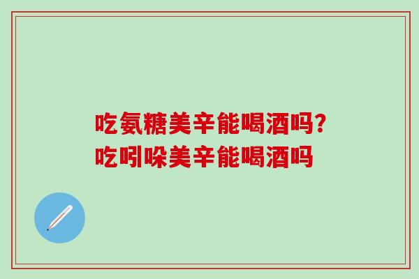 吃氨糖美辛能喝酒吗？吃吲哚美辛能喝酒吗