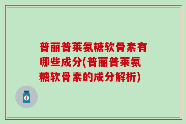 普丽普莱氨糖软骨素有哪些成分(普丽普莱氨糖软骨素的成分解析)