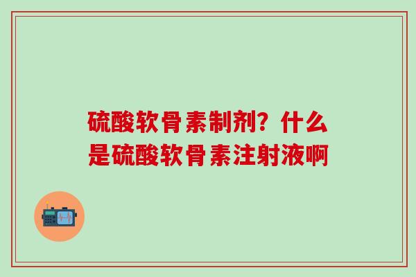 硫酸软骨素制剂？什么是硫酸软骨素注射液啊