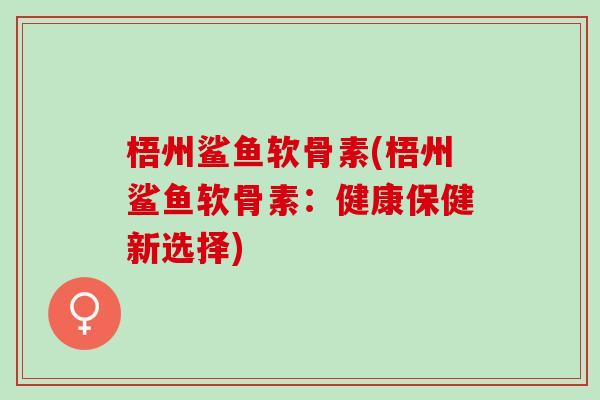 梧州鲨鱼软骨素(梧州鲨鱼软骨素：健康保健新选择)
