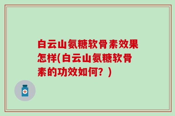 白云山氨糖软骨素效果怎样(白云山氨糖软骨素的功效如何？)