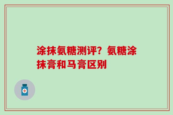 涂抹氨糖测评？氨糖涂抹膏和马膏区别