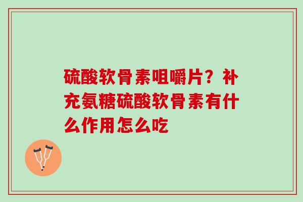 硫酸软骨素咀嚼片？补充氨糖硫酸软骨素有什么作用怎么吃