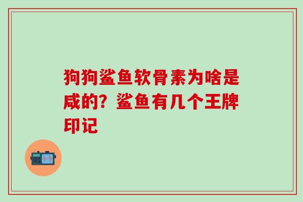 狗狗鲨鱼软骨素为啥是咸的？鲨鱼有几个王牌印记