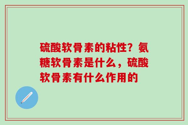 硫酸软骨素的粘性？氨糖软骨素是什么，硫酸软骨素有什么作用的