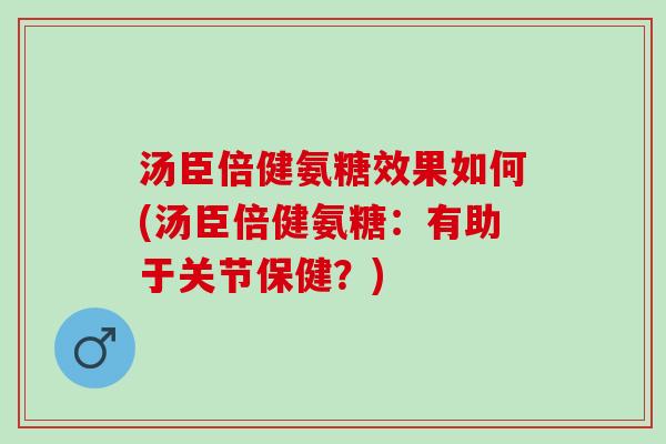汤臣倍健氨糖效果如何(汤臣倍健氨糖：有助于关节保健？)