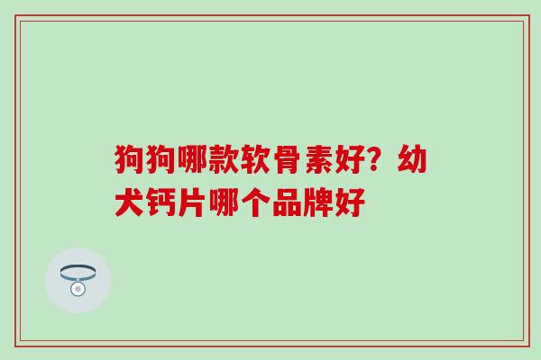狗狗哪款软骨素好？幼犬钙片哪个品牌好