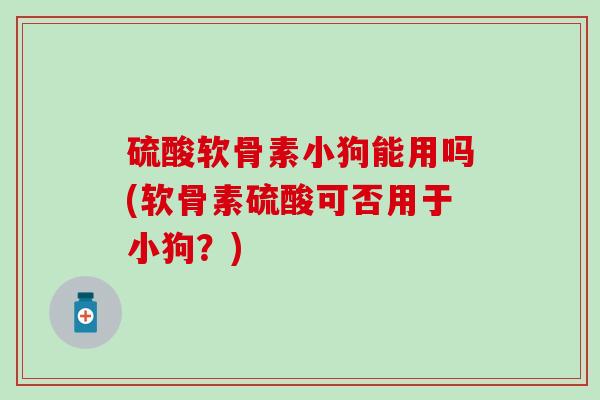 硫酸软骨素小狗能用吗(软骨素硫酸可否用于小狗？)