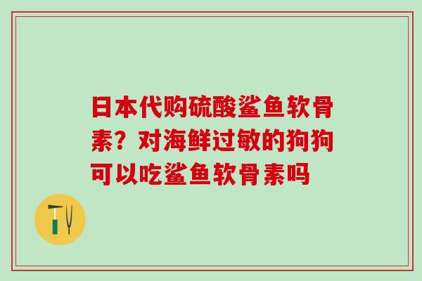 日本代购硫酸鲨鱼软骨素？对海鲜过敏的狗狗可以吃鲨鱼软骨素吗