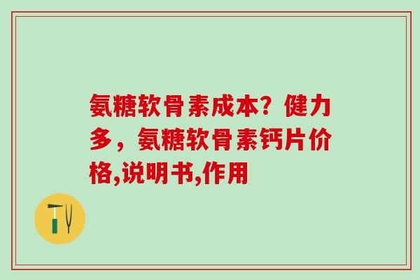 氨糖软骨素成本？健力多，氨糖软骨素钙片价格,说明书,作用