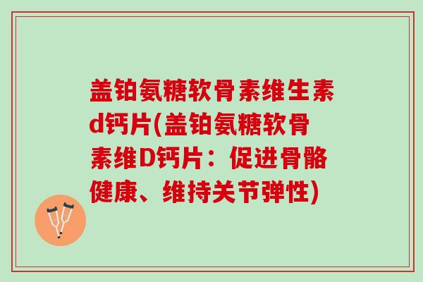 盖铂氨糖软骨素维生素d钙片(盖铂氨糖软骨素维D钙片：促进骨骼健康、维持关节弹性)