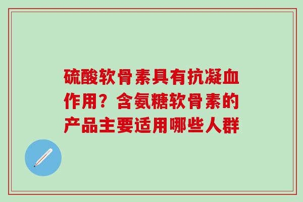 硫酸软骨素具有抗凝血作用？含氨糖软骨素的产品主要适用哪些人群