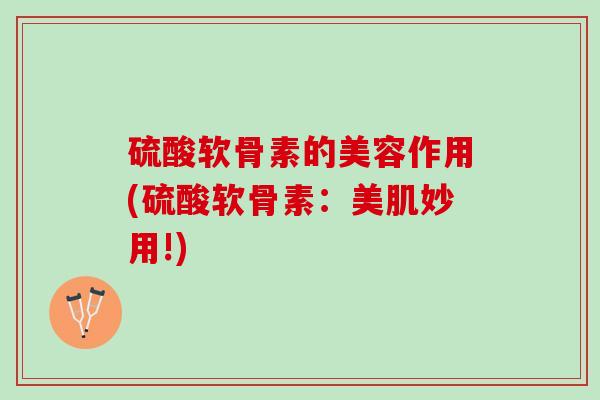 硫酸软骨素的美容作用(硫酸软骨素：美肌妙用!)