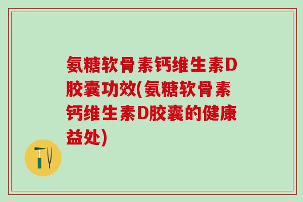 氨糖软骨素钙维生素D胶囊功效(氨糖软骨素钙维生素D胶囊的健康益处)