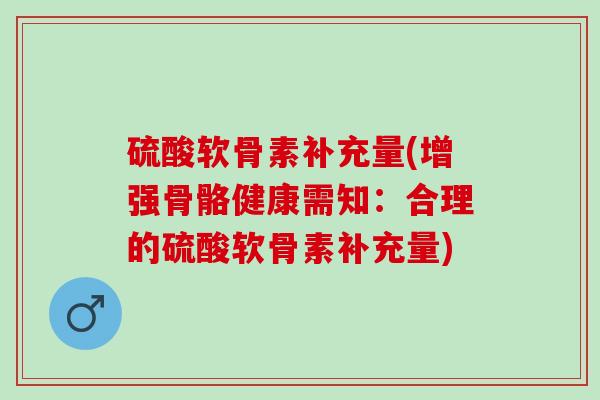 硫酸软骨素补充量(增强骨骼健康需知：合理的硫酸软骨素补充量)
