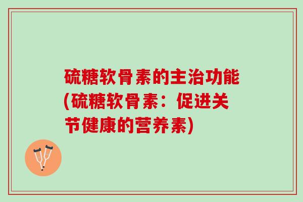 硫糖软骨素的主治功能(硫糖软骨素：促进关节健康的营养素)