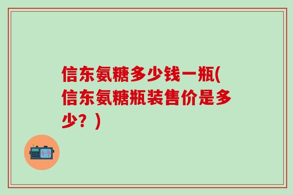 信东氨糖多少钱一瓶(信东氨糖瓶装售价是多少？)