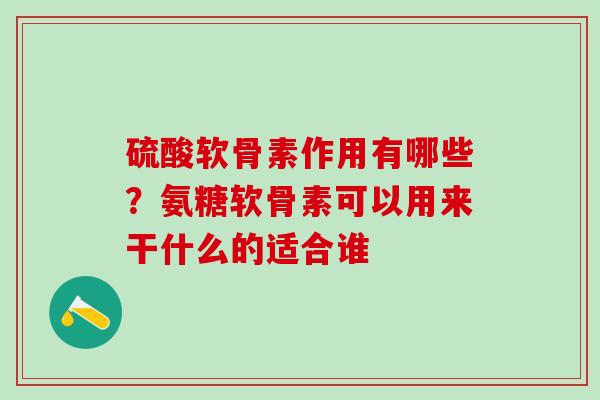 硫酸软骨素作用有哪些？氨糖软骨素可以用来干什么的适合谁