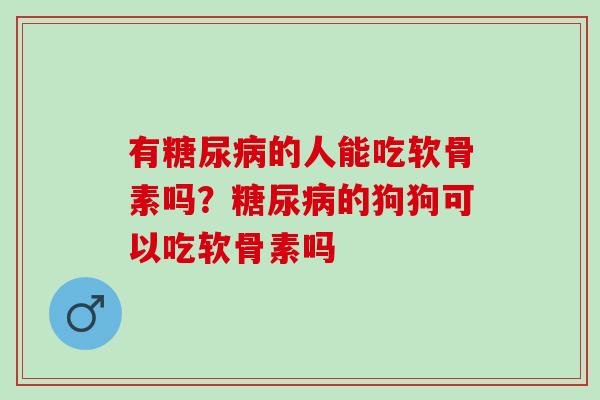 有糖尿病的人能吃软骨素吗？糖尿病的狗狗可以吃软骨素吗