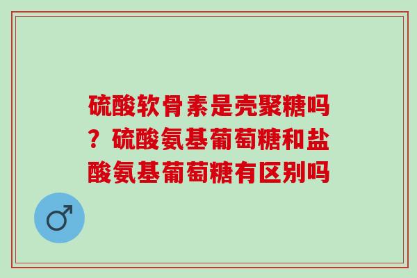 硫酸软骨素是壳聚糖吗？硫酸氨基葡萄糖和盐酸氨基葡萄糖有区别吗