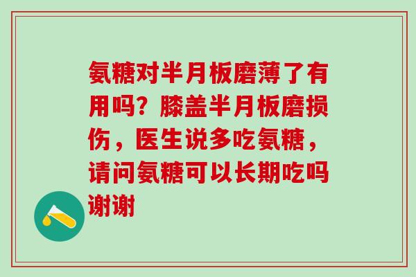 氨糖对半月板磨薄了有用吗？膝盖半月板磨损伤，医生说多吃氨糖，请问氨糖可以长期吃吗谢谢