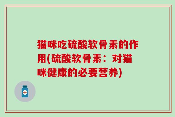 猫咪吃硫酸软骨素的作用(硫酸软骨素：对猫咪健康的必要营养)