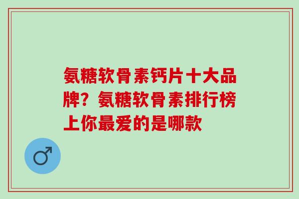 氨糖软骨素钙片十大品牌？氨糖软骨素排行榜上你最爱的是哪款