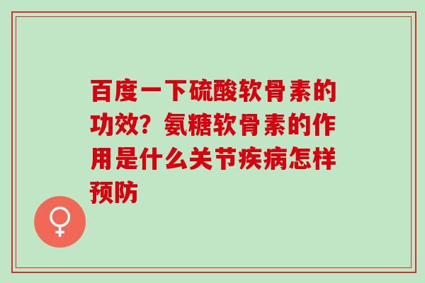 百度一下硫酸软骨素的功效？氨糖软骨素的作用是什么关节疾病怎样预防