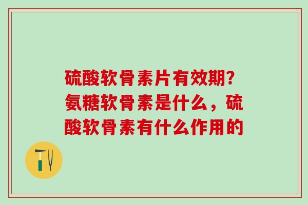 硫酸软骨素片有效期？氨糖软骨素是什么，硫酸软骨素有什么作用的