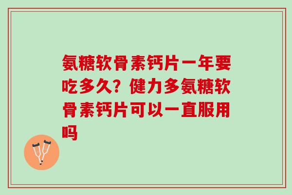氨糖软骨素钙片一年要吃多久？健力多氨糖软骨素钙片可以一直服用吗