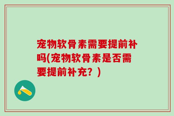 宠物软骨素需要提前补吗(宠物软骨素是否需要提前补充？)