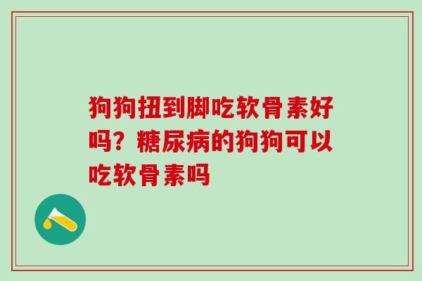 狗狗扭到脚吃软骨素好吗？糖尿病的狗狗可以吃软骨素吗